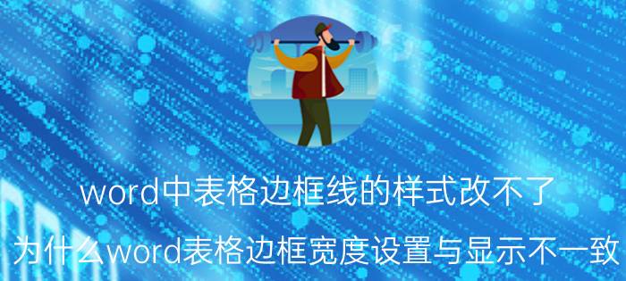 word中表格边框线的样式改不了 为什么word表格边框宽度设置与显示不一致？